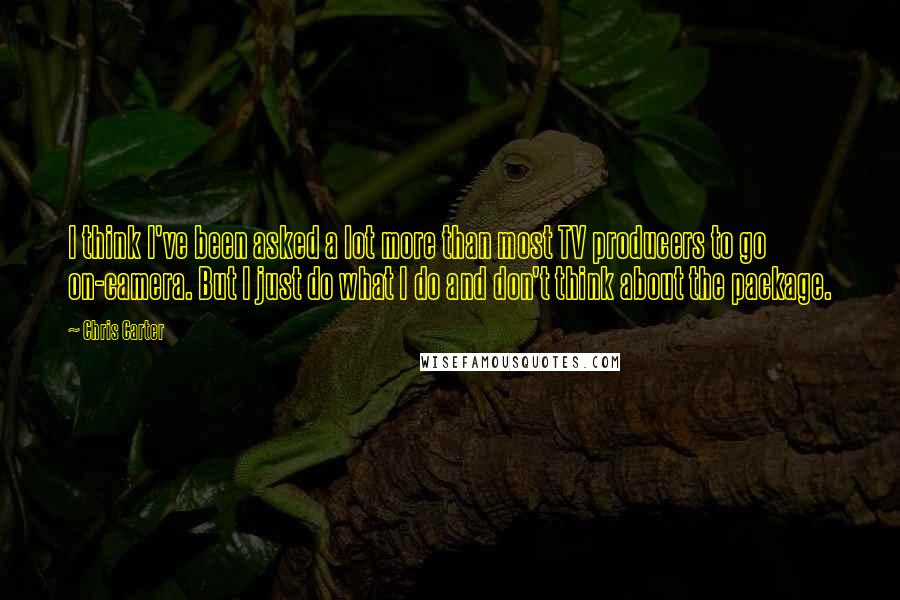 Chris Carter Quotes: I think I've been asked a lot more than most TV producers to go on-camera. But I just do what I do and don't think about the package.