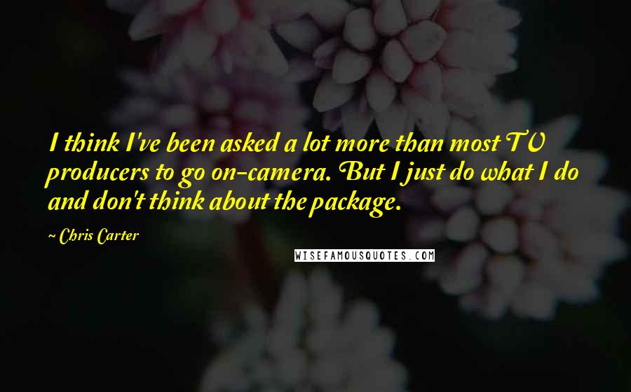 Chris Carter Quotes: I think I've been asked a lot more than most TV producers to go on-camera. But I just do what I do and don't think about the package.