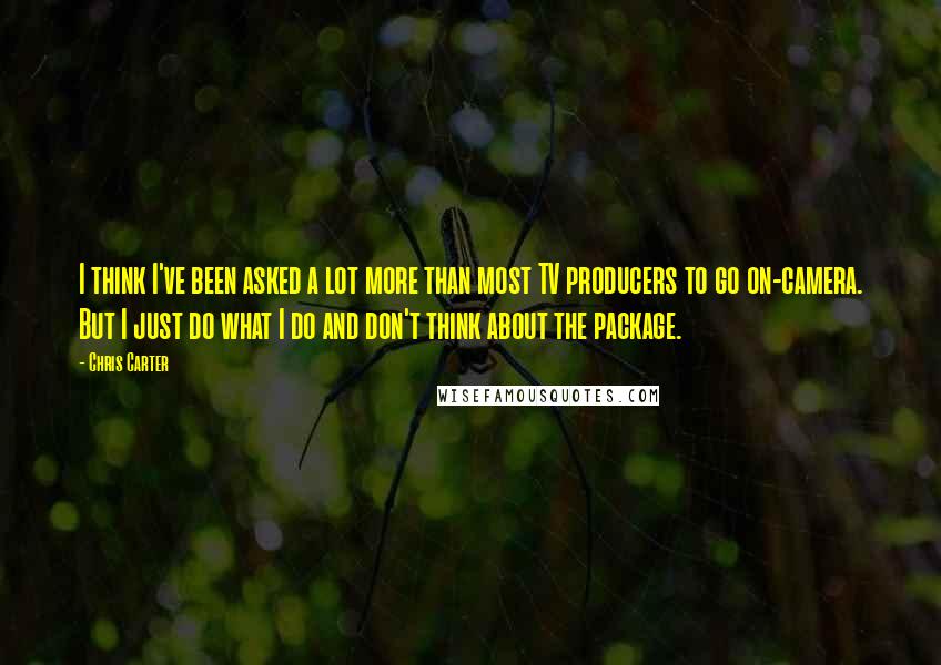Chris Carter Quotes: I think I've been asked a lot more than most TV producers to go on-camera. But I just do what I do and don't think about the package.