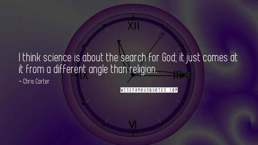 Chris Carter Quotes: I think science is about the search for God; it just comes at it from a different angle than religion.