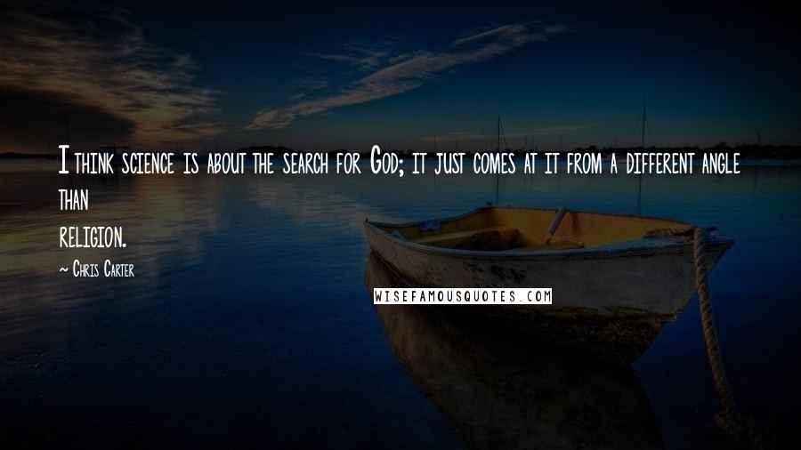 Chris Carter Quotes: I think science is about the search for God; it just comes at it from a different angle than religion.