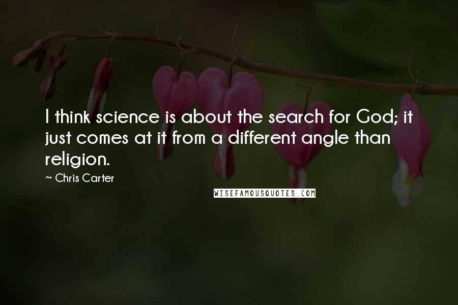 Chris Carter Quotes: I think science is about the search for God; it just comes at it from a different angle than religion.
