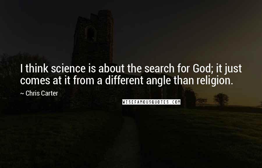 Chris Carter Quotes: I think science is about the search for God; it just comes at it from a different angle than religion.