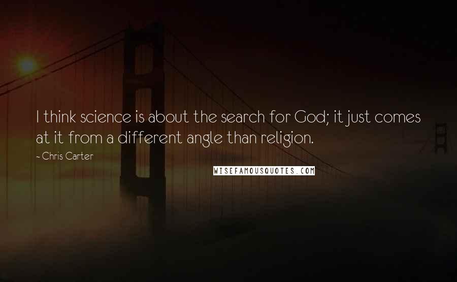 Chris Carter Quotes: I think science is about the search for God; it just comes at it from a different angle than religion.