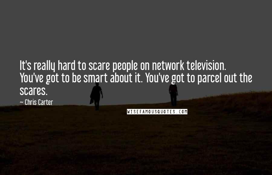 Chris Carter Quotes: It's really hard to scare people on network television. You've got to be smart about it. You've got to parcel out the scares.