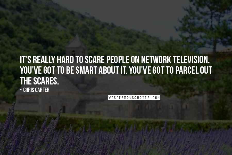 Chris Carter Quotes: It's really hard to scare people on network television. You've got to be smart about it. You've got to parcel out the scares.