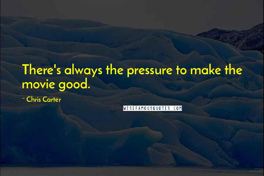 Chris Carter Quotes: There's always the pressure to make the movie good.