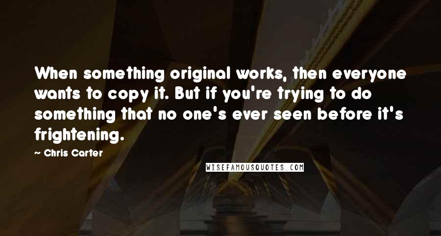 Chris Carter Quotes: When something original works, then everyone wants to copy it. But if you're trying to do something that no one's ever seen before it's frightening.