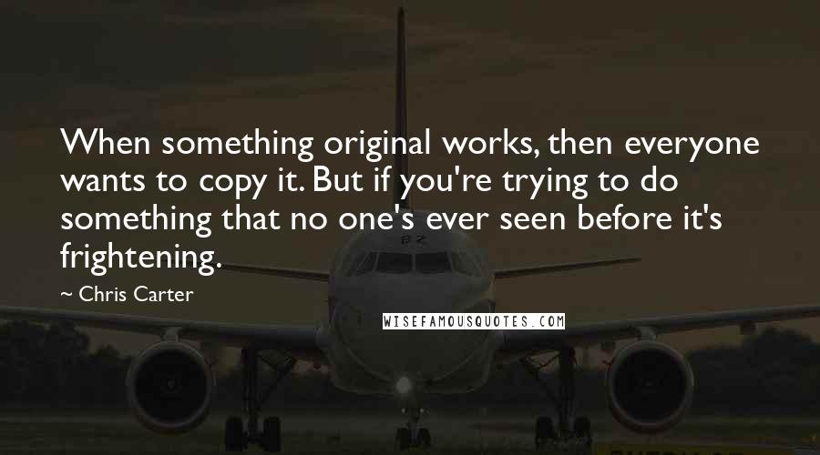 Chris Carter Quotes: When something original works, then everyone wants to copy it. But if you're trying to do something that no one's ever seen before it's frightening.