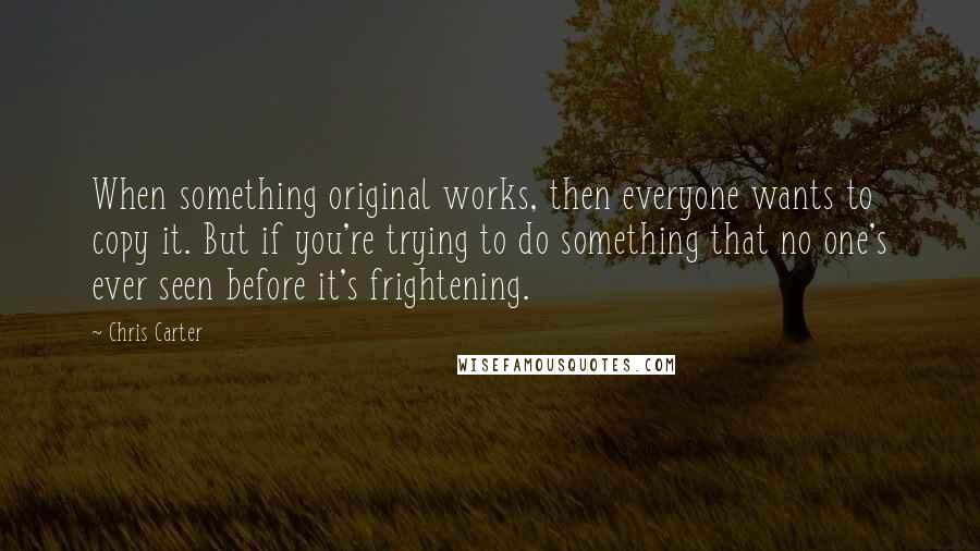 Chris Carter Quotes: When something original works, then everyone wants to copy it. But if you're trying to do something that no one's ever seen before it's frightening.