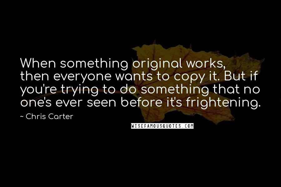 Chris Carter Quotes: When something original works, then everyone wants to copy it. But if you're trying to do something that no one's ever seen before it's frightening.