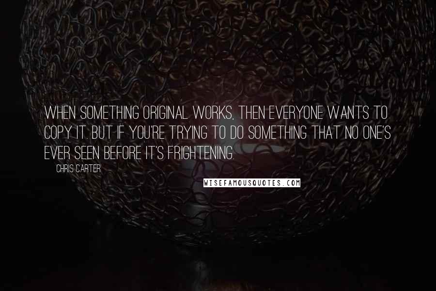 Chris Carter Quotes: When something original works, then everyone wants to copy it. But if you're trying to do something that no one's ever seen before it's frightening.