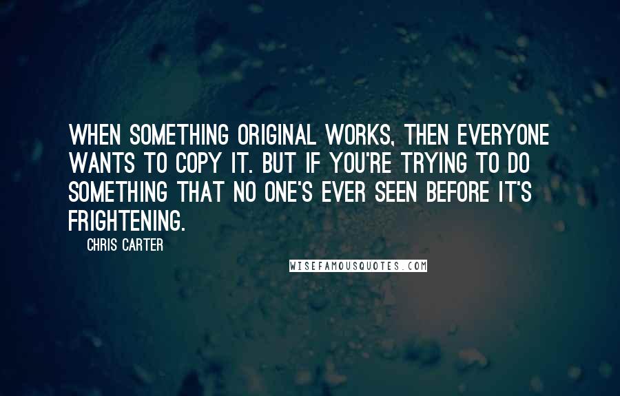 Chris Carter Quotes: When something original works, then everyone wants to copy it. But if you're trying to do something that no one's ever seen before it's frightening.