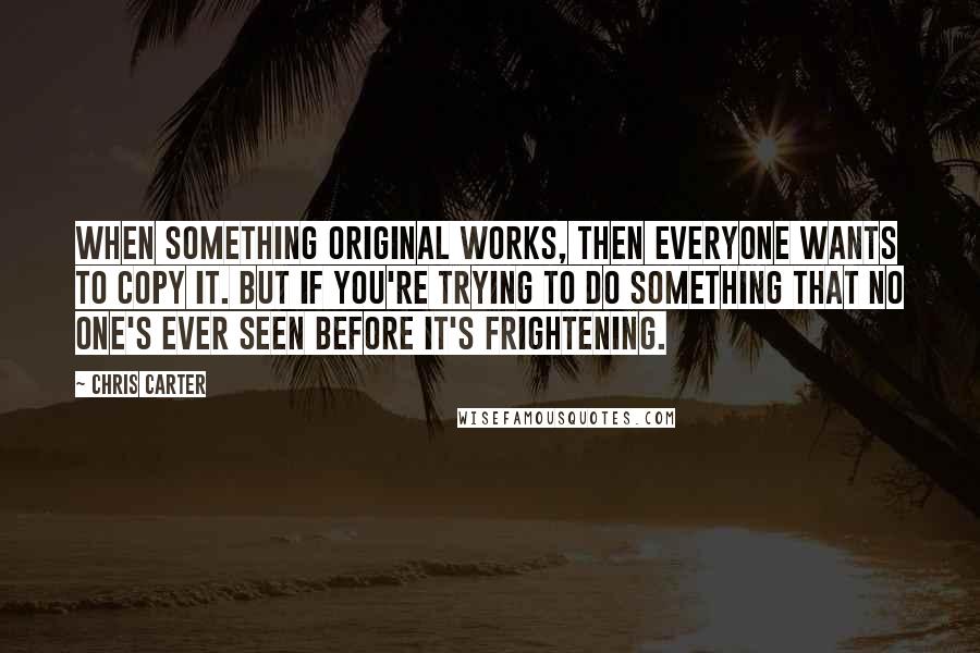 Chris Carter Quotes: When something original works, then everyone wants to copy it. But if you're trying to do something that no one's ever seen before it's frightening.
