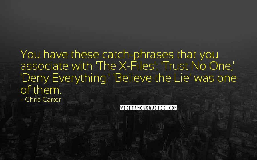 Chris Carter Quotes: You have these catch-phrases that you associate with 'The X-Files': 'Trust No One,' 'Deny Everything.' 'Believe the Lie' was one of them.