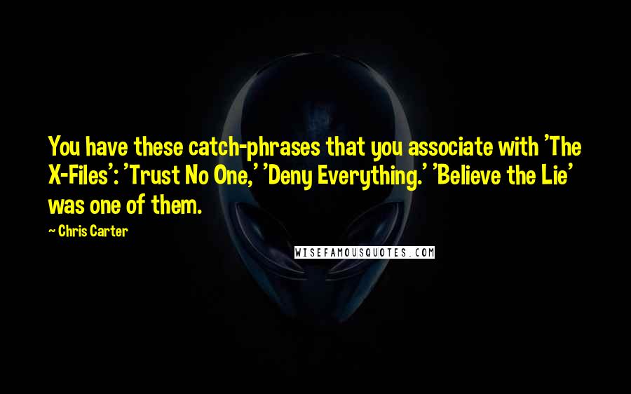 Chris Carter Quotes: You have these catch-phrases that you associate with 'The X-Files': 'Trust No One,' 'Deny Everything.' 'Believe the Lie' was one of them.