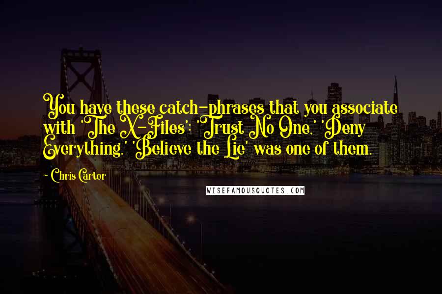 Chris Carter Quotes: You have these catch-phrases that you associate with 'The X-Files': 'Trust No One,' 'Deny Everything.' 'Believe the Lie' was one of them.