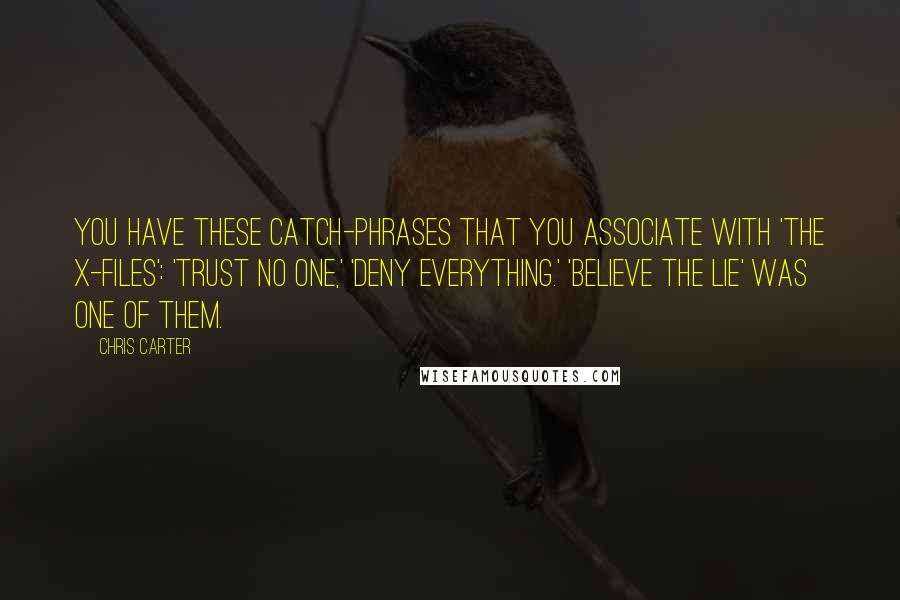 Chris Carter Quotes: You have these catch-phrases that you associate with 'The X-Files': 'Trust No One,' 'Deny Everything.' 'Believe the Lie' was one of them.