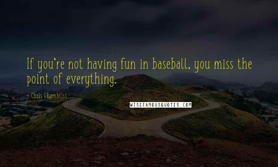 Chris Chambliss Quotes: If you're not having fun in baseball, you miss the point of everything.