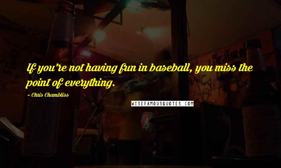 Chris Chambliss Quotes: If you're not having fun in baseball, you miss the point of everything.