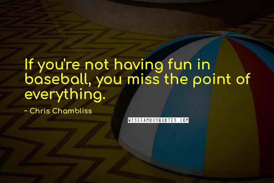 Chris Chambliss Quotes: If you're not having fun in baseball, you miss the point of everything.