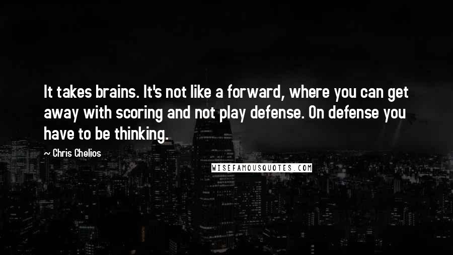 Chris Chelios Quotes: It takes brains. It's not like a forward, where you can get away with scoring and not play defense. On defense you have to be thinking.