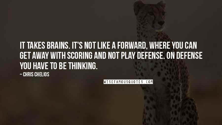 Chris Chelios Quotes: It takes brains. It's not like a forward, where you can get away with scoring and not play defense. On defense you have to be thinking.