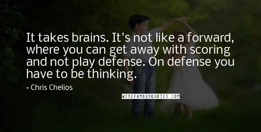 Chris Chelios Quotes: It takes brains. It's not like a forward, where you can get away with scoring and not play defense. On defense you have to be thinking.