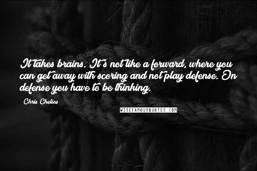 Chris Chelios Quotes: It takes brains. It's not like a forward, where you can get away with scoring and not play defense. On defense you have to be thinking.