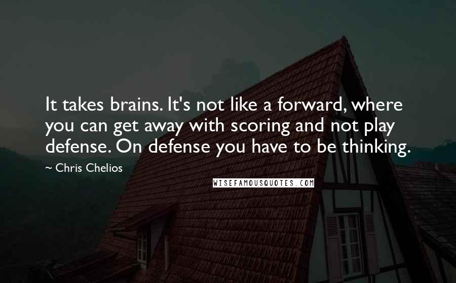 Chris Chelios Quotes: It takes brains. It's not like a forward, where you can get away with scoring and not play defense. On defense you have to be thinking.