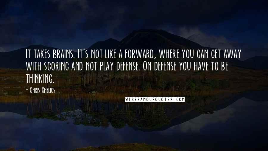 Chris Chelios Quotes: It takes brains. It's not like a forward, where you can get away with scoring and not play defense. On defense you have to be thinking.