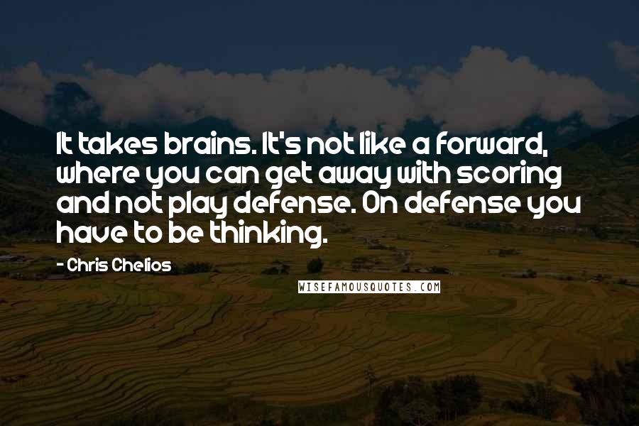 Chris Chelios Quotes: It takes brains. It's not like a forward, where you can get away with scoring and not play defense. On defense you have to be thinking.