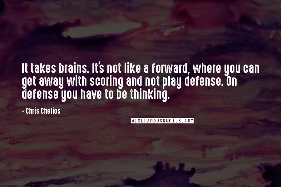 Chris Chelios Quotes: It takes brains. It's not like a forward, where you can get away with scoring and not play defense. On defense you have to be thinking.