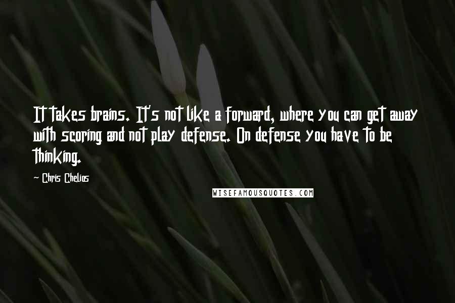 Chris Chelios Quotes: It takes brains. It's not like a forward, where you can get away with scoring and not play defense. On defense you have to be thinking.