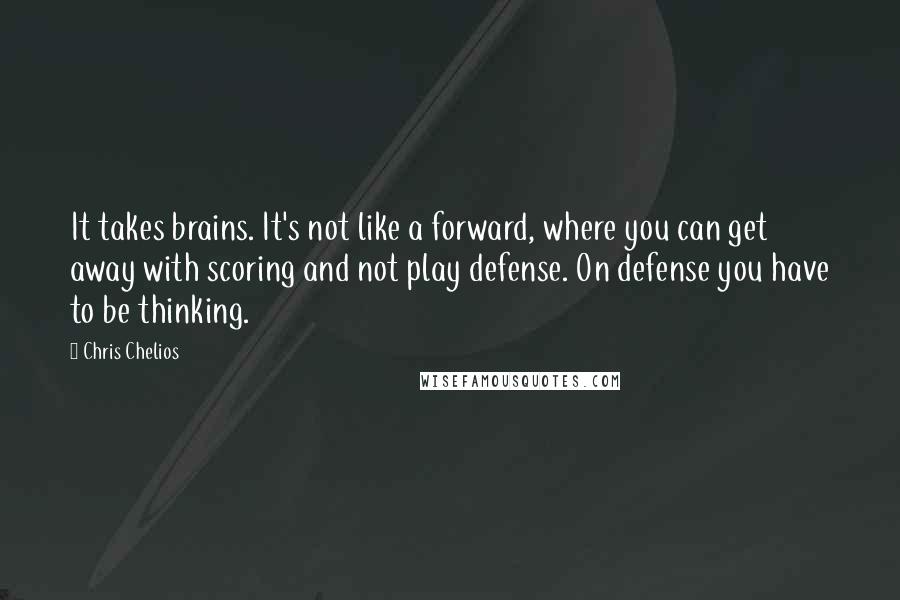 Chris Chelios Quotes: It takes brains. It's not like a forward, where you can get away with scoring and not play defense. On defense you have to be thinking.