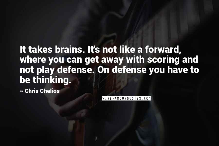 Chris Chelios Quotes: It takes brains. It's not like a forward, where you can get away with scoring and not play defense. On defense you have to be thinking.