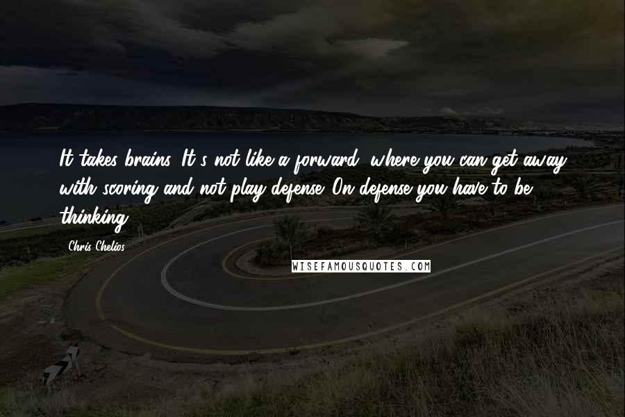 Chris Chelios Quotes: It takes brains. It's not like a forward, where you can get away with scoring and not play defense. On defense you have to be thinking.