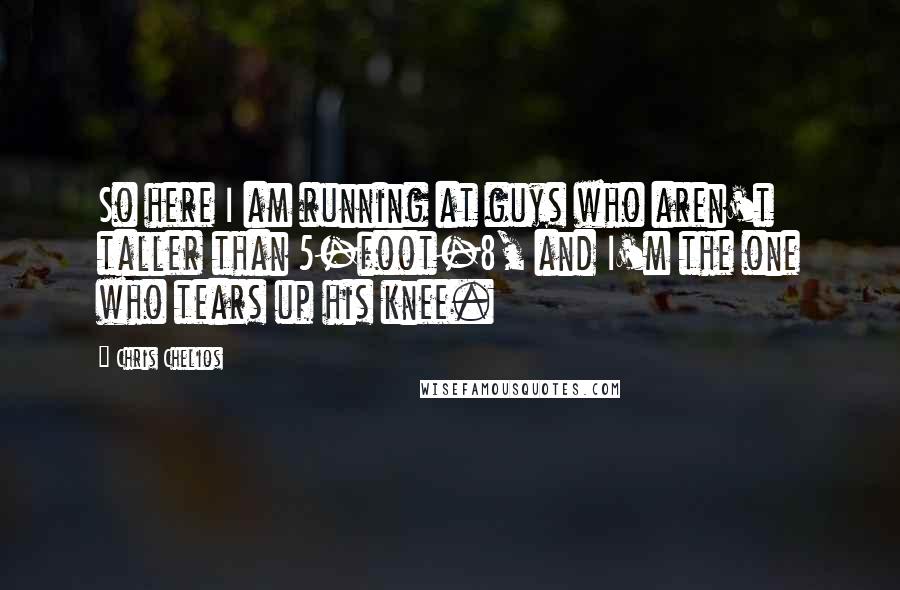 Chris Chelios Quotes: So here I am running at guys who aren't taller than 5-foot-8, and I'm the one who tears up his knee.