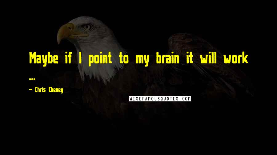 Chris Cheney Quotes: Maybe if I point to my brain it will work ...