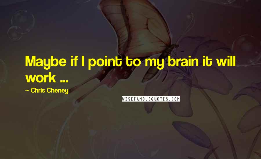 Chris Cheney Quotes: Maybe if I point to my brain it will work ...