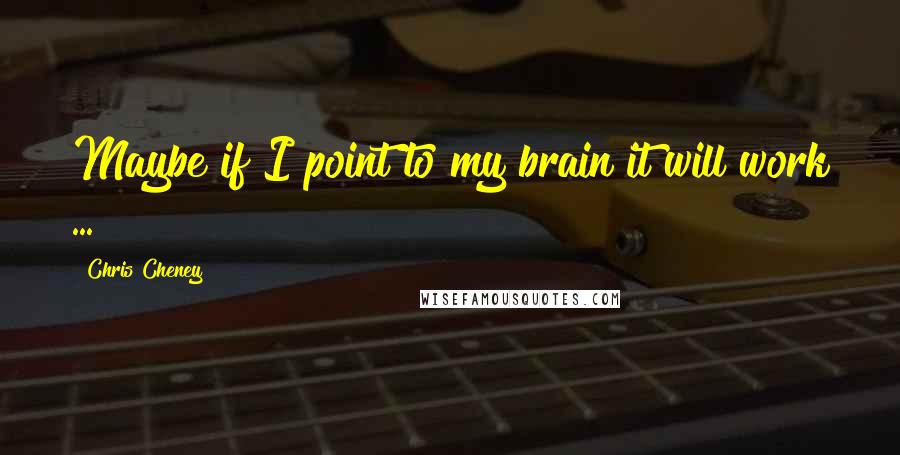 Chris Cheney Quotes: Maybe if I point to my brain it will work ...