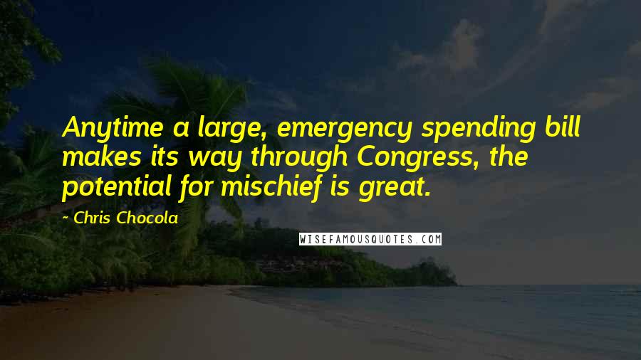 Chris Chocola Quotes: Anytime a large, emergency spending bill makes its way through Congress, the potential for mischief is great.