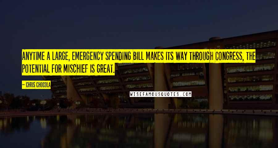 Chris Chocola Quotes: Anytime a large, emergency spending bill makes its way through Congress, the potential for mischief is great.