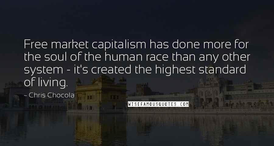 Chris Chocola Quotes: Free market capitalism has done more for the soul of the human race than any other system - it's created the highest standard of living.