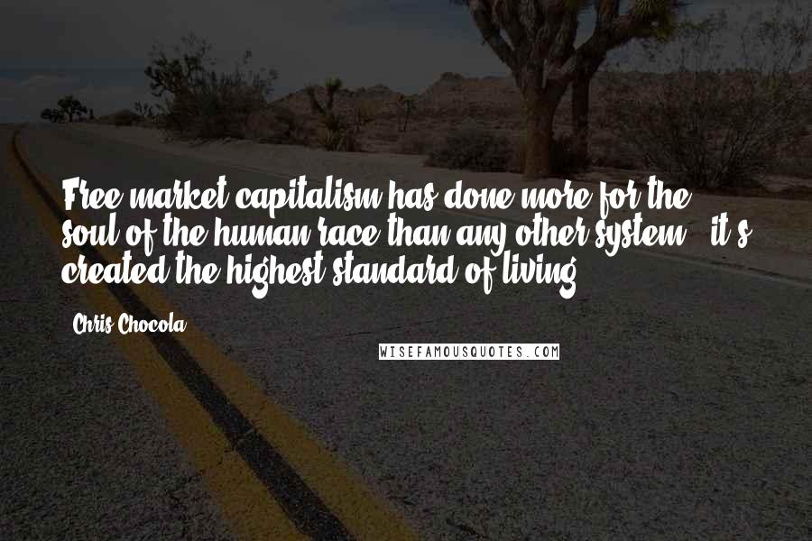 Chris Chocola Quotes: Free market capitalism has done more for the soul of the human race than any other system - it's created the highest standard of living.