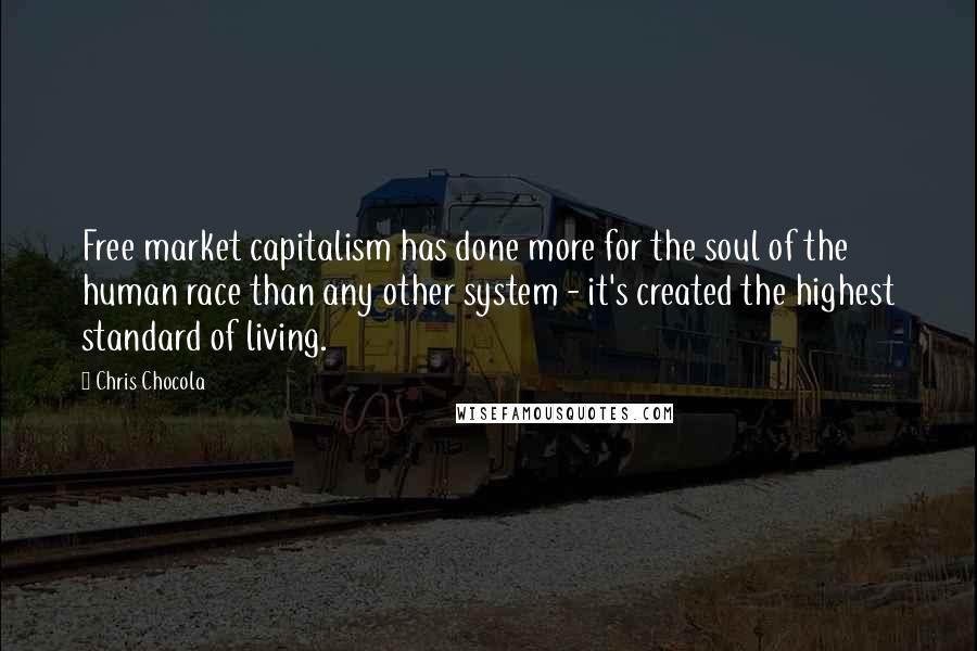 Chris Chocola Quotes: Free market capitalism has done more for the soul of the human race than any other system - it's created the highest standard of living.