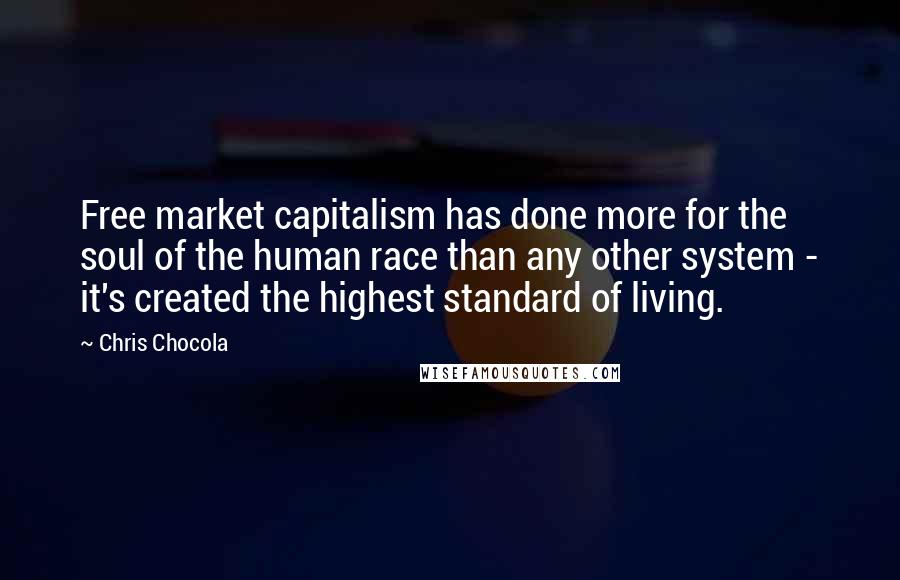 Chris Chocola Quotes: Free market capitalism has done more for the soul of the human race than any other system - it's created the highest standard of living.