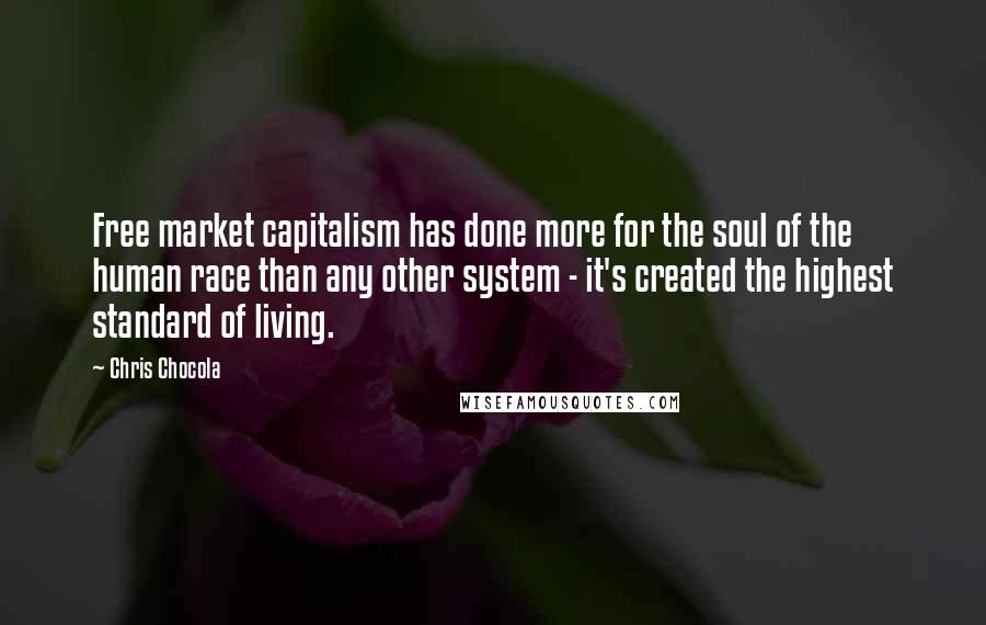 Chris Chocola Quotes: Free market capitalism has done more for the soul of the human race than any other system - it's created the highest standard of living.