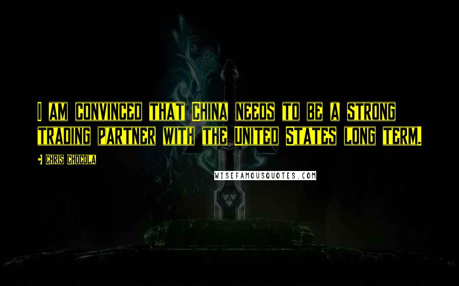 Chris Chocola Quotes: I am convinced that China needs to be a strong trading partner with the United States long term.