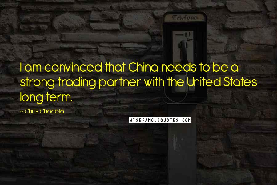 Chris Chocola Quotes: I am convinced that China needs to be a strong trading partner with the United States long term.